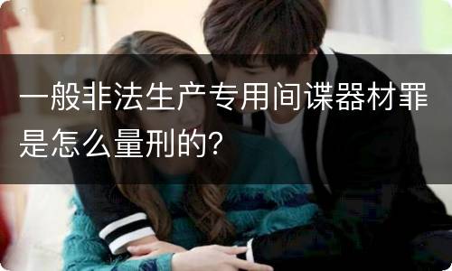 一般非法生产专用间谍器材罪是怎么量刑的？