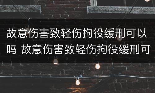 故意伤害致轻伤拘役缓刑可以吗 故意伤害致轻伤拘役缓刑可以吗知乎