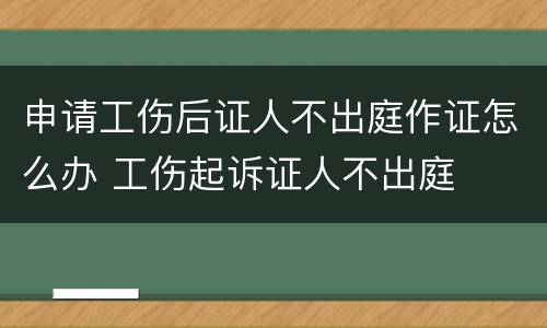 申请工伤后证人不出庭作证怎么办 工伤起诉证人不出庭