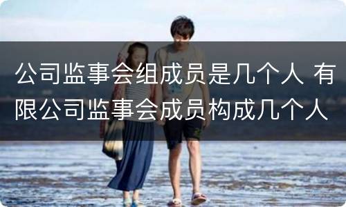 公司监事会组成员是几个人 有限公司监事会成员构成几个人