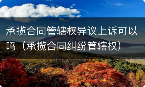 承揽合同管辖权异议上诉可以吗（承揽合同纠纷管辖权）