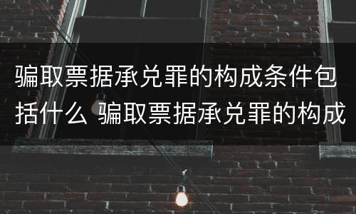 骗取票据承兑罪的构成条件包括什么 骗取票据承兑罪的构成条件包括什么内容