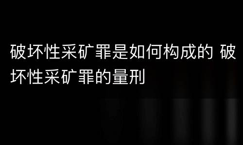破坏性采矿罪是如何构成的 破坏性采矿罪的量刑