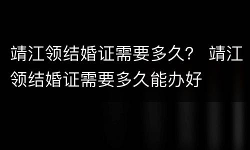 靖江领结婚证需要多久？ 靖江领结婚证需要多久能办好