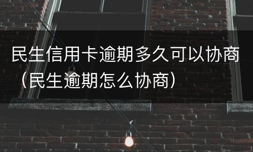 民生信用卡逾期多久可以协商（民生逾期怎么协商）