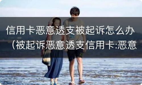信用卡恶意透支被起诉怎么办（被起诉恶意透支信用卡:恶意透支怎么判定）
