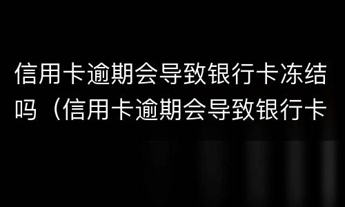 信用卡逾期会导致银行卡冻结吗（信用卡逾期会导致银行卡冻结吗知乎）