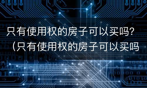 只有使用权的房子可以买吗？（只有使用权的房子可以买吗现在）