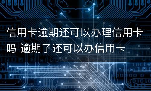 信用卡逾期还可以办理信用卡吗 逾期了还可以办信用卡