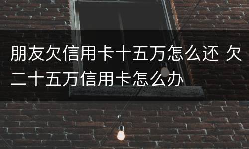 朋友欠信用卡十五万怎么还 欠二十五万信用卡怎么办