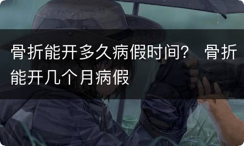 骨折能开多久病假时间？ 骨折能开几个月病假