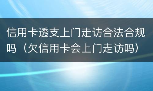 信用卡透支上门走访合法合规吗（欠信用卡会上门走访吗）