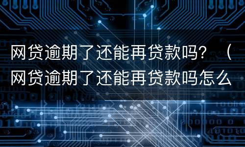 网贷逾期了还能再贷款吗？（网贷逾期了还能再贷款吗怎么办）