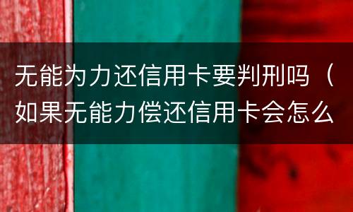 无能为力还信用卡要判刑吗（如果无能力偿还信用卡会怎么样）