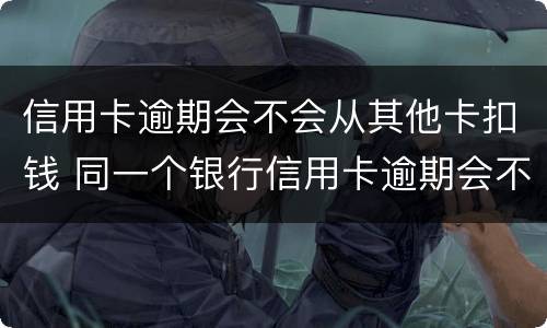 信用卡逾期会不会从其他卡扣钱 同一个银行信用卡逾期会不会扣储蓄卡的钱