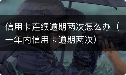信用卡连续逾期两次怎么办（一年内信用卡逾期两次）