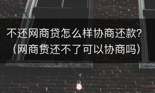 不还网商贷怎么样协商还款？（网商贷还不了可以协商吗）
