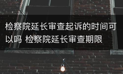 检察院延长审查起诉的时间可以吗 检察院延长审查期限