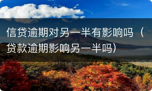 信贷逾期对另一半有影响吗（贷款逾期影响另一半吗）