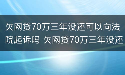 欠网贷70万三年没还可以向法院起诉吗 欠网贷70万三年没还可以向法院起诉吗怎么办