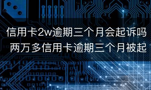 信用卡2w逾期三个月会起诉吗 两万多信用卡逾期三个月被起诉怎么办