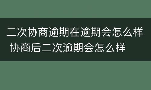 二次协商逾期在逾期会怎么样 协商后二次逾期会怎么样