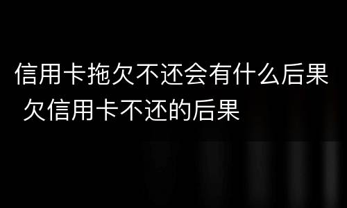 信用卡拖欠不还会有什么后果 欠信用卡不还的后果