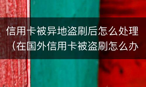信用卡被异地盗刷后怎么处理（在国外信用卡被盗刷怎么办）