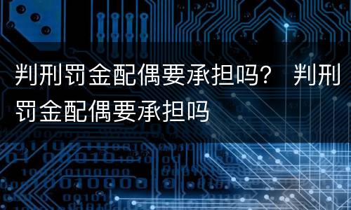 判刑罚金配偶要承担吗？ 判刑罚金配偶要承担吗