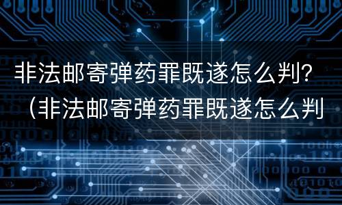 非法邮寄弹药罪既遂怎么判？（非法邮寄弹药罪既遂怎么判刑）
