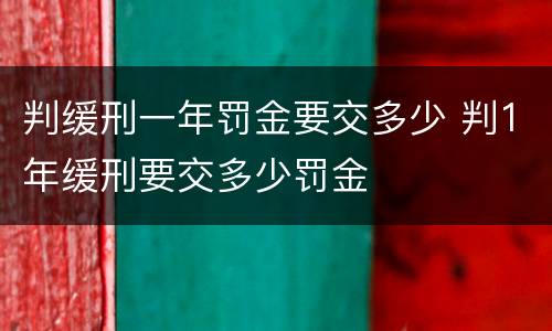 判缓刑一年罚金要交多少 判1年缓刑要交多少罚金
