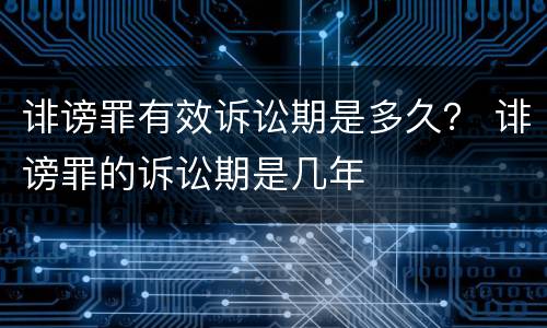 诽谤罪有效诉讼期是多久？ 诽谤罪的诉讼期是几年