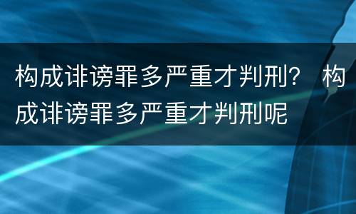 构成诽谤罪多严重才判刑？ 构成诽谤罪多严重才判刑呢