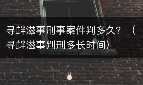 寻衅滋事刑事案件判多久？（寻衅滋事判刑多长时间）