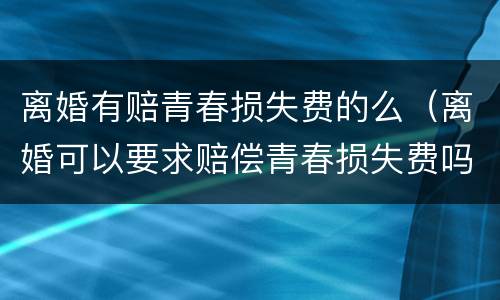 离婚有赔青春损失费的么（离婚可以要求赔偿青春损失费吗）
