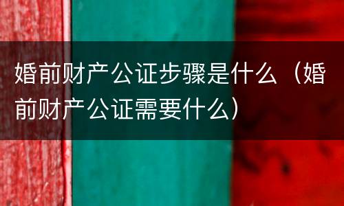 婚前财产公证步骤是什么（婚前财产公证需要什么）
