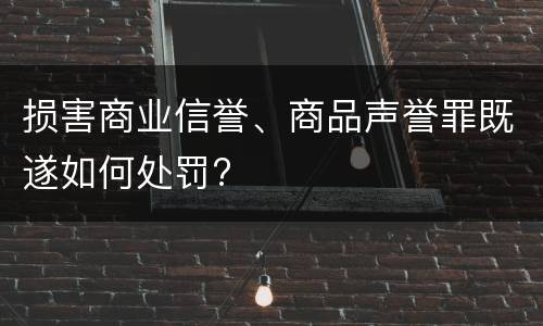 损害商业信誉、商品声誉罪既遂如何处罚?