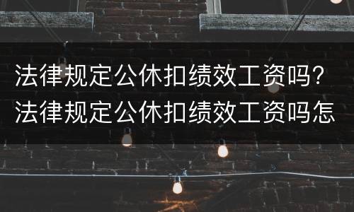 法律规定公休扣绩效工资吗? 法律规定公休扣绩效工资吗怎么算
