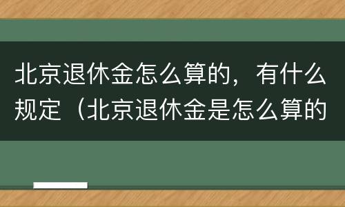 北京退休金怎么算的，有什么规定（北京退休金是怎么算的）