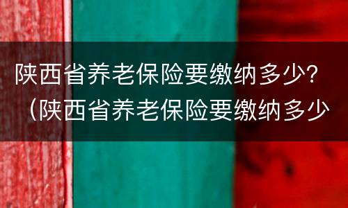陕西省养老保险要缴纳多少？（陕西省养老保险要缴纳多少个月）