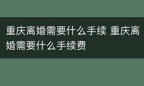 重庆离婚需要什么手续 重庆离婚需要什么手续费