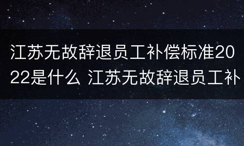 江苏无故辞退员工补偿标准2022是什么 江苏无故辞退员工补偿标准2022是什么时候发