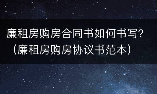 廉租房购房合同书如何书写？（廉租房购房协议书范本）