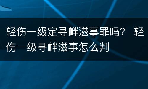 轻伤一级定寻衅滋事罪吗？ 轻伤一级寻衅滋事怎么判
