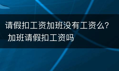 请假扣工资加班没有工资么？ 加班请假扣工资吗