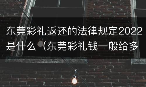 东莞彩礼返还的法律规定2022是什么（东莞彩礼钱一般给多少）