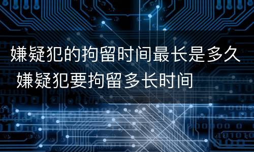 嫌疑犯的拘留时间最长是多久 嫌疑犯要拘留多长时间
