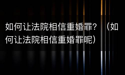 如何让法院相信重婚罪？（如何让法院相信重婚罪呢）