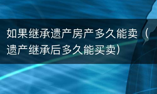 如果继承遗产房产多久能卖（遗产继承后多久能买卖）