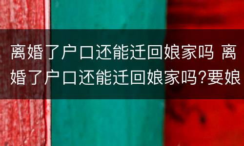 离婚了户口还能迁回娘家吗 离婚了户口还能迁回娘家吗?要娘家 当地派出所接受吗